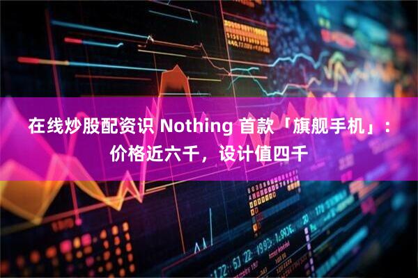 在线炒股配资识 Nothing 首款「旗舰手机」：价格近六千，设计值四千