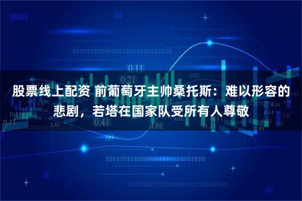 股票线上配资 前葡萄牙主帅桑托斯：难以形容的悲剧，若塔在国家队受所有人尊敬