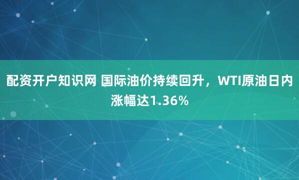配资开户知识网 国际油价持续回升，WTI原油日内涨幅达1.36%