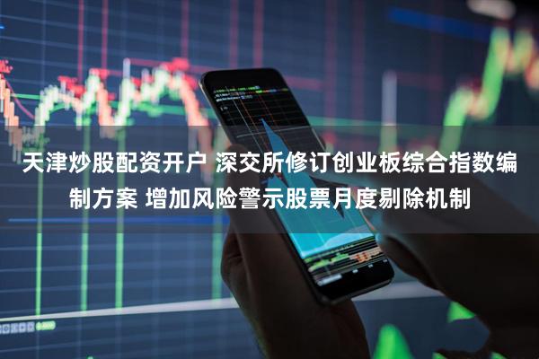 天津炒股配资开户 深交所修订创业板综合指数编制方案 增加风险警示股票月度剔除机制