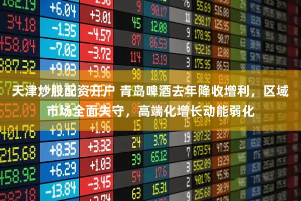 天津炒股配资开户 青岛啤酒去年降收增利，区域市场全面失守，高端化增长动能弱化