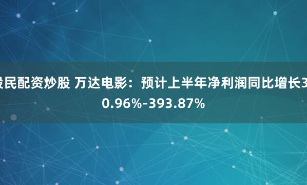 股民配资炒股 万达电影：预计上半年净利润同比增长340.96%-393.87%