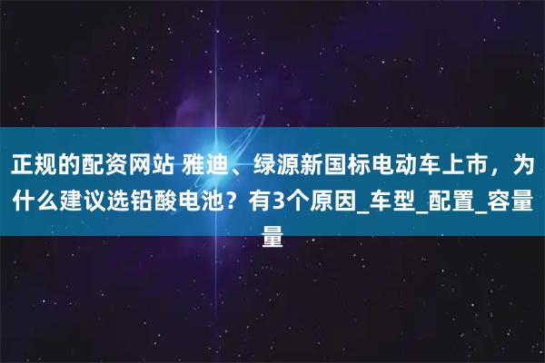 正规的配资网站 雅迪、绿源新国标电动车上市，为什么建议选铅酸电池？有3个原因_车型_配置_容量