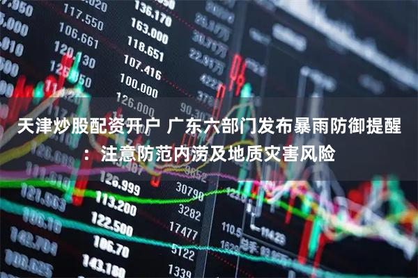 天津炒股配资开户 广东六部门发布暴雨防御提醒：注意防范内涝及地质灾害风险