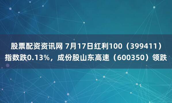 股票配资资讯网 7月17日红利100（399411）指数跌0.13%，成份股山东高速（600350）领跌