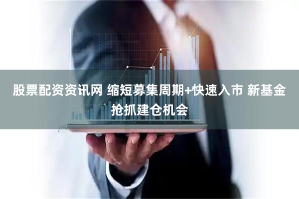 股票配资资讯网 缩短募集周期+快速入市 新基金抢抓建仓机会