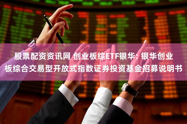 股票配资资讯网 创业板综ETF银华: 银华创业板综合交易型开放式指数证券投资基金招募说明书