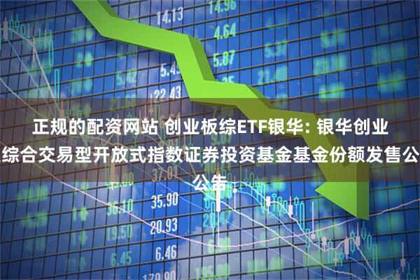 正规的配资网站 创业板综ETF银华: 银华创业板综合交易型开放式指数证券投资基金基金份额发售公告
