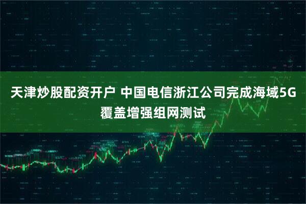 天津炒股配资开户 中国电信浙江公司完成海域5G覆盖增强组网测试