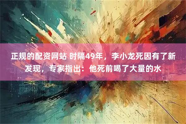 正规的配资网站 时隔49年，李小龙死因有了新发现，专家指出：他死前喝了大量的水