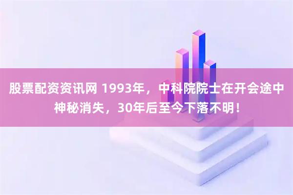 股票配资资讯网 1993年，中科院院士在开会途中神秘消失，30年后至今下落不明！