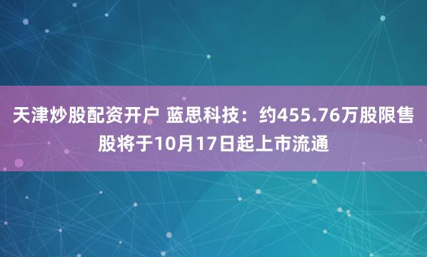 天津炒股配资开户 蓝思科技：约455.76万股限售股将于10月17日起上市流通
