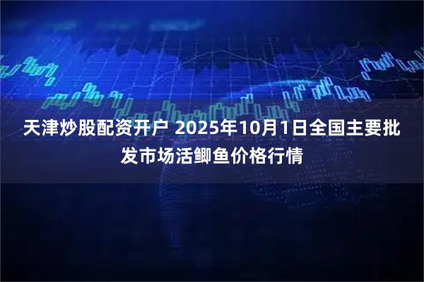 天津炒股配资开户 2025年10月1日全国主要批发市场活鲫鱼价格行情