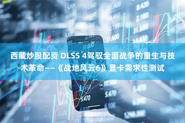 西藏炒股配资 DLSS 4驾驭全面战争的重生与技术革命——《战地风云6》显卡需求性测试