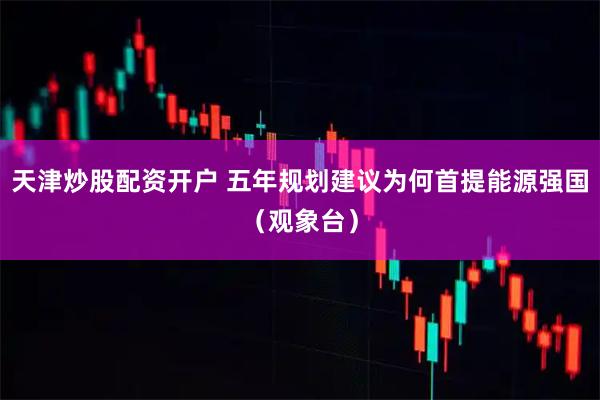 天津炒股配资开户 五年规划建议为何首提能源强国（观象台）