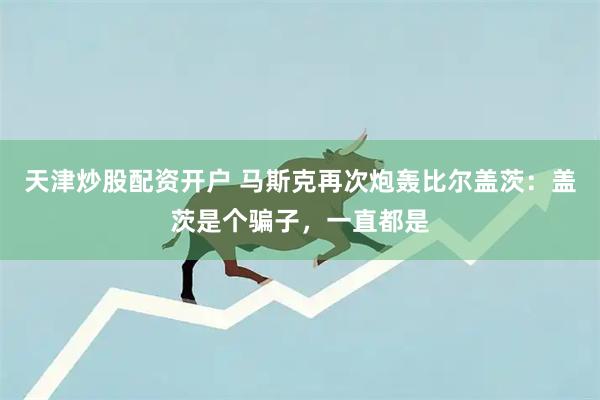天津炒股配资开户 马斯克再次炮轰比尔盖茨：盖茨是个骗子，一直都是