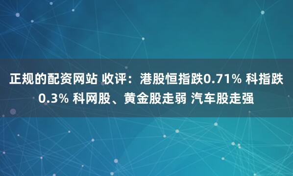 正规的配资网站 收评：港股恒指跌0.71% 科指跌0.3% 科网股、黄金股走弱 汽车股走强