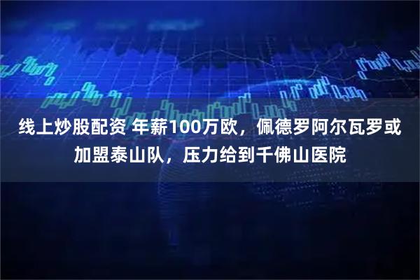 线上炒股配资 年薪100万欧，佩德罗阿尔瓦罗或加盟泰山队，压力给到千佛山医院