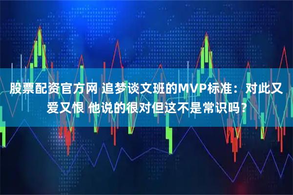 股票配资官方网 追梦谈文班的MVP标准:对此又爱又恨 他说的很对但这不是常识吗?