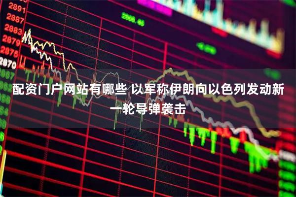 配资门户网站有哪些 以军称伊朗向以色列发动新一轮导弹袭击
