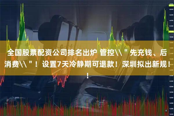 全国股票配资公司排名出炉 管控\＂先充钱、后消费\＂！设置7天冷静期可退款！深圳拟出新规！