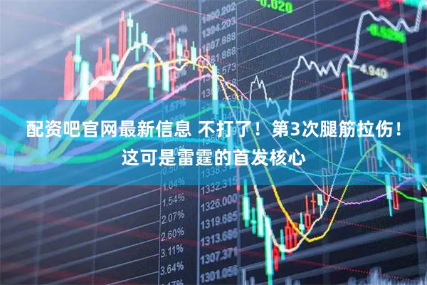 配资吧官网最新信息 不打了！第3次腿筋拉伤！这可是雷霆的首发核心