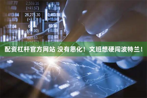 配资杠杆官方网站 没有恶化！文班想硬闯波特兰！