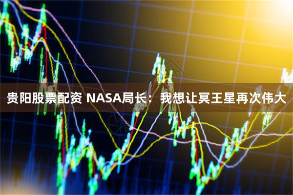 贵阳股票配资 NASA局长：我想让冥王星再次伟大