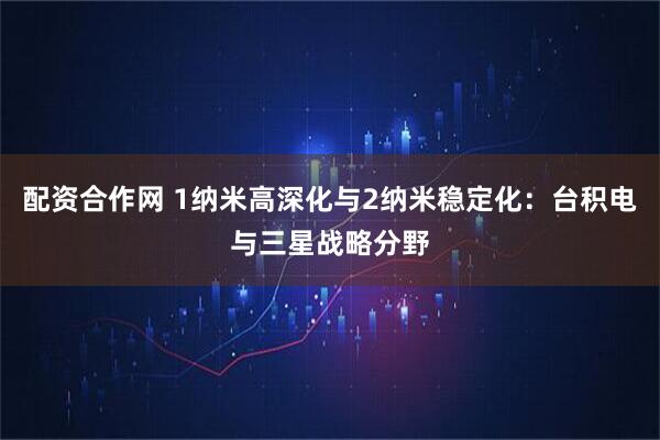 配资合作网 1纳米高深化与2纳米稳定化：台积电与三星战略分野