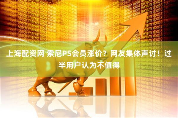 上海配资网 索尼PS会员涨价？网友集体声讨！过半用户认为不值得