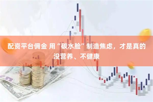 配资平台佣金 用“碳水脸”制造焦虑，才是真的没营养、不健康