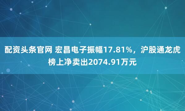 配资头条官网 宏昌电子振幅17.81%，沪股通龙虎榜上净卖出2074.91万元