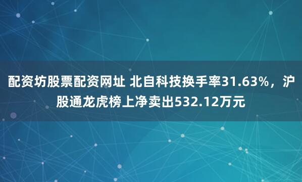 配资坊股票配资网址 北自科技换手率31.63%，沪股通龙虎榜上净卖出532.12万元