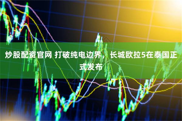 炒股配资官网 打破纯电边界，长城欧拉5在泰国正式发布