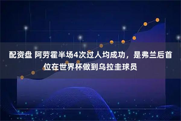 配资盘 阿劳霍半场4次过人均成功，是弗兰后首位在世界杯做到乌拉圭球员