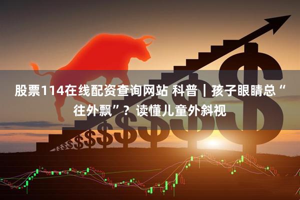 股票114在线配资查询网站 科普｜孩子眼睛总“往外飘”？读懂儿童外斜视