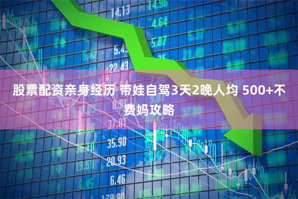 股票配资亲身经历 带娃自驾3天2晚人均 500+不费妈攻略