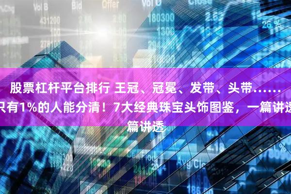 股票杠杆平台排行 王冠、冠冕、发带、头带……只有1%的人能分清！7大经典珠宝头饰图鉴，一篇讲透