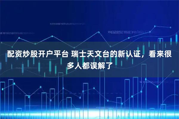 配资炒股开户平台 瑞士天文台的新认证，看来很多人都误解了