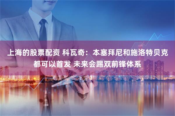 上海的股票配资 科瓦奇：本塞拜尼和施洛特贝克都可以首发 未来会踢双前锋体系